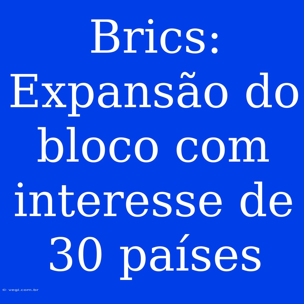 Brics:  Expansão Do Bloco Com Interesse De 30 Países