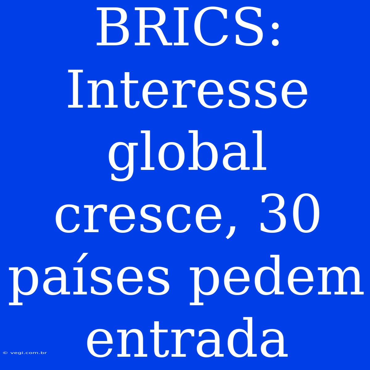 BRICS: Interesse Global Cresce, 30 Países Pedem Entrada