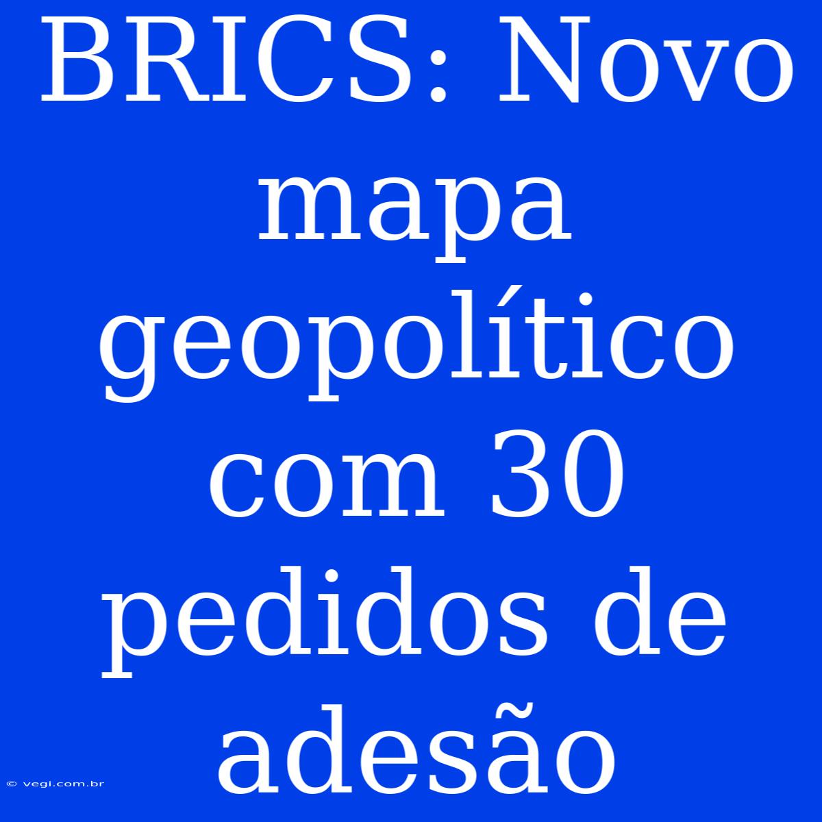 BRICS: Novo Mapa Geopolítico Com 30 Pedidos De Adesão 