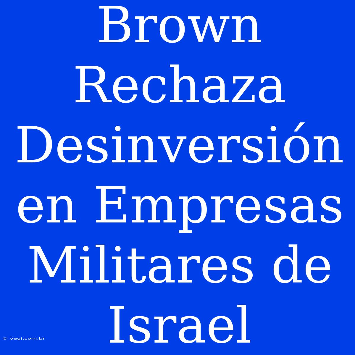 Brown Rechaza Desinversión En Empresas Militares De Israel