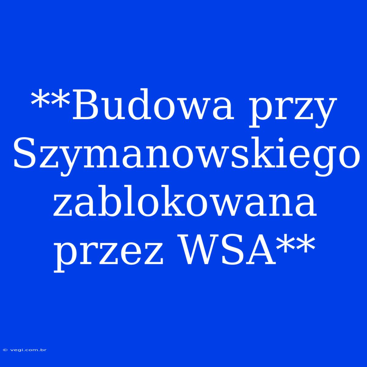 **Budowa Przy Szymanowskiego Zablokowana Przez WSA**