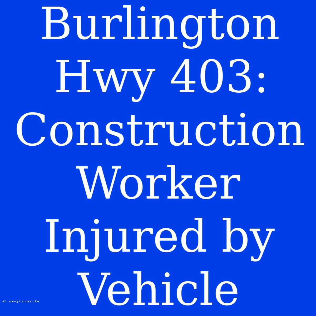 Burlington Hwy 403: Construction Worker Injured By Vehicle