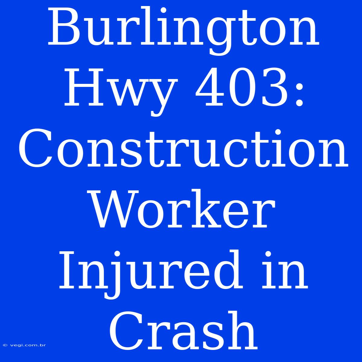 Burlington Hwy 403: Construction Worker Injured In Crash