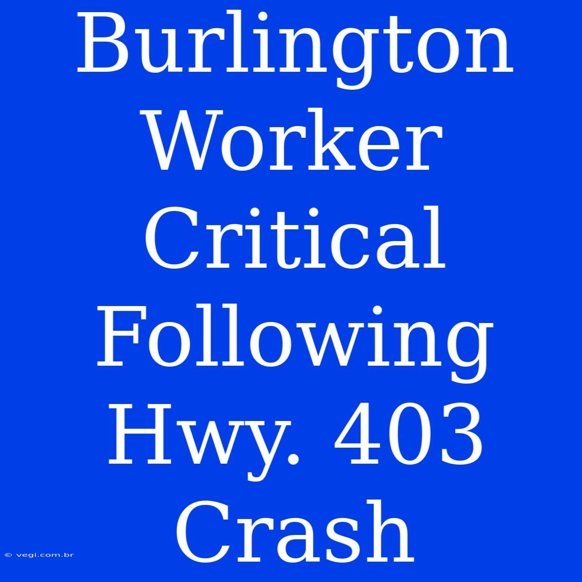 Burlington Worker Critical Following Hwy. 403 Crash