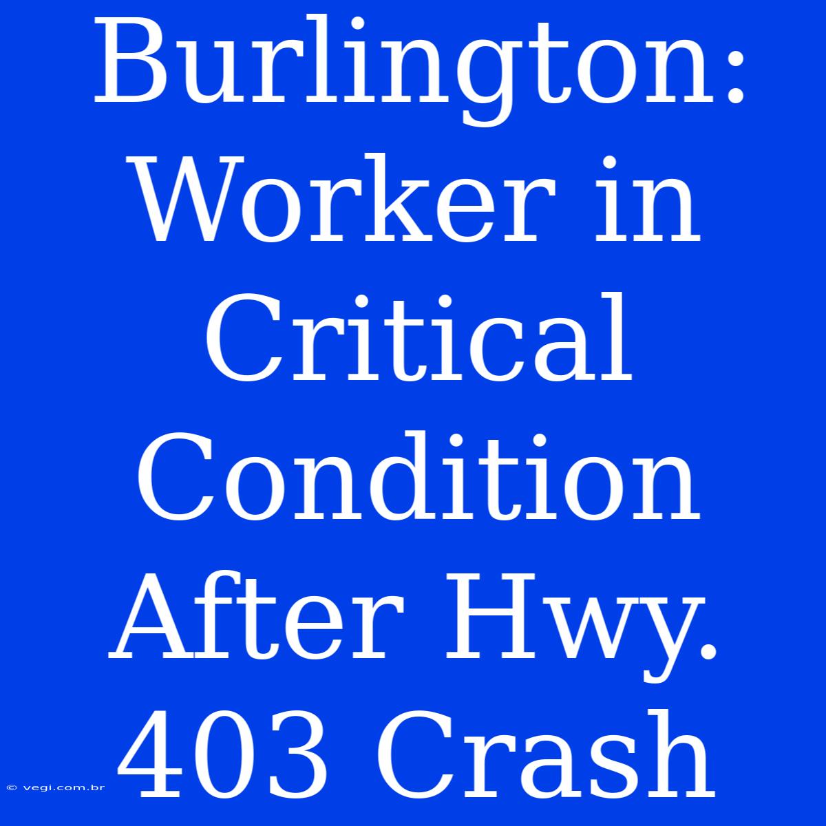 Burlington: Worker In Critical Condition After Hwy. 403 Crash