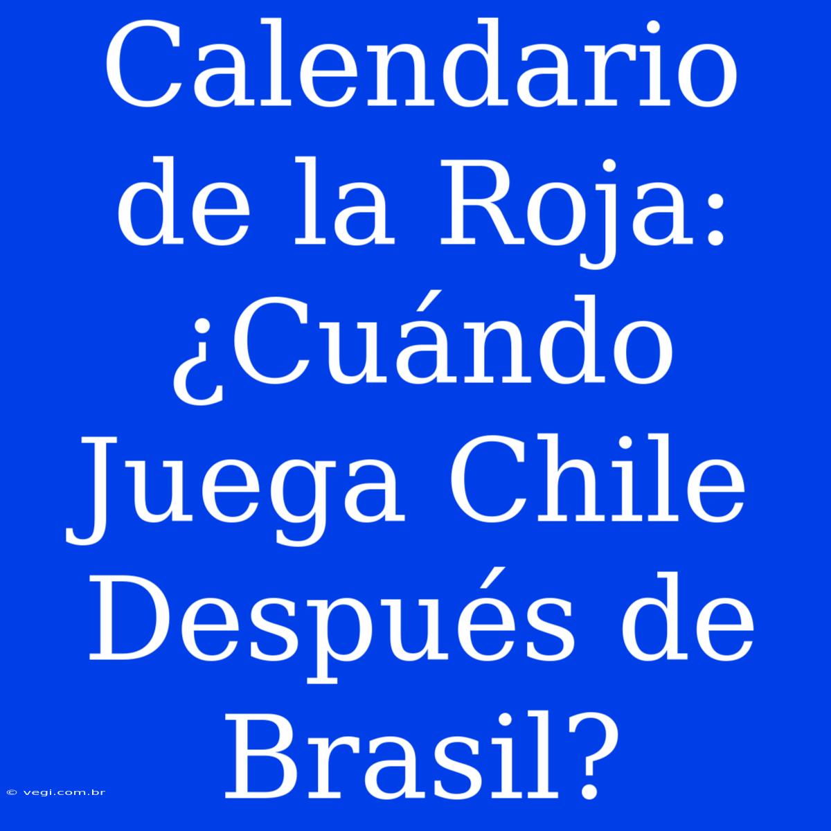 Calendario De La Roja: ¿Cuándo Juega Chile Después De Brasil?