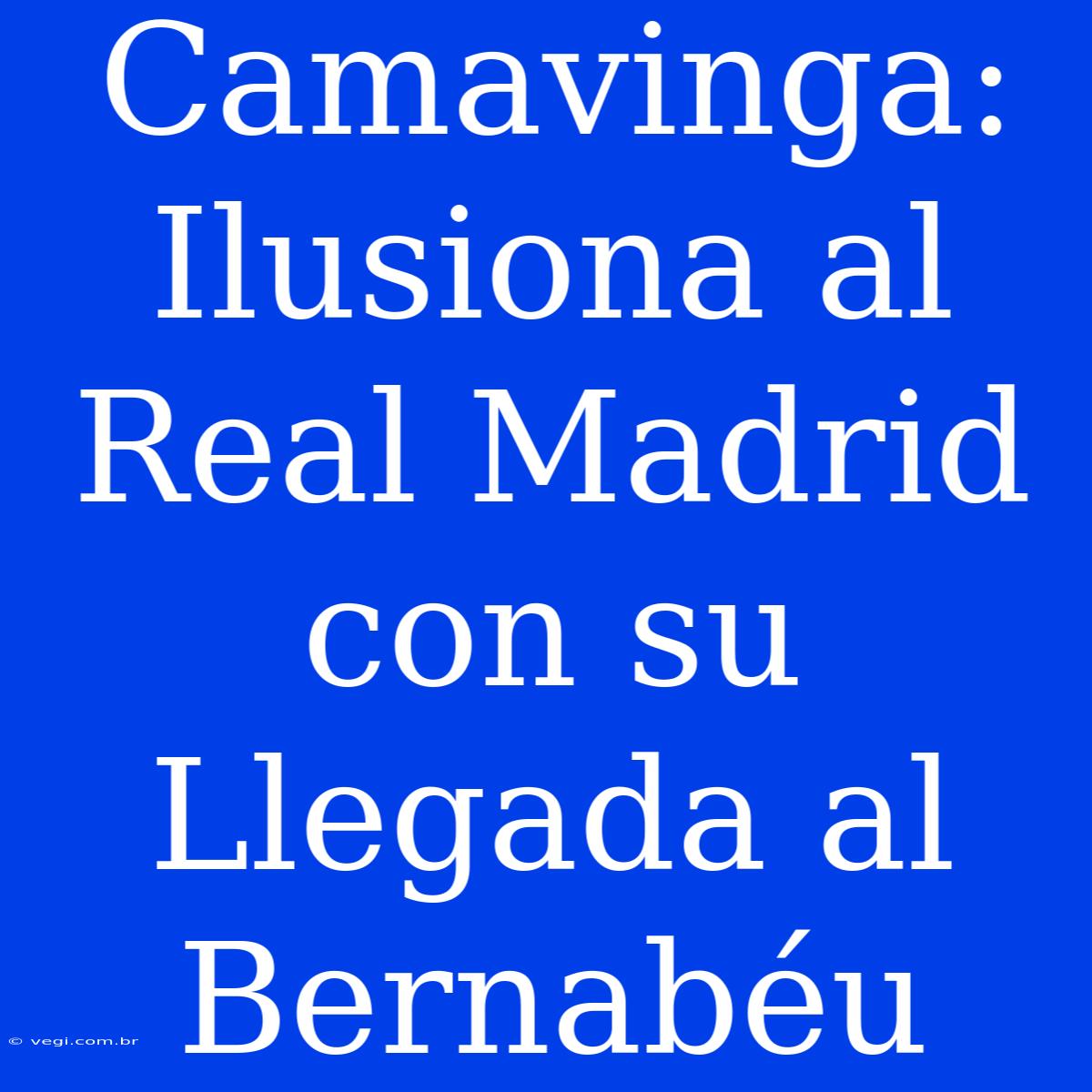 Camavinga: Ilusiona Al Real Madrid Con Su Llegada Al Bernabéu 