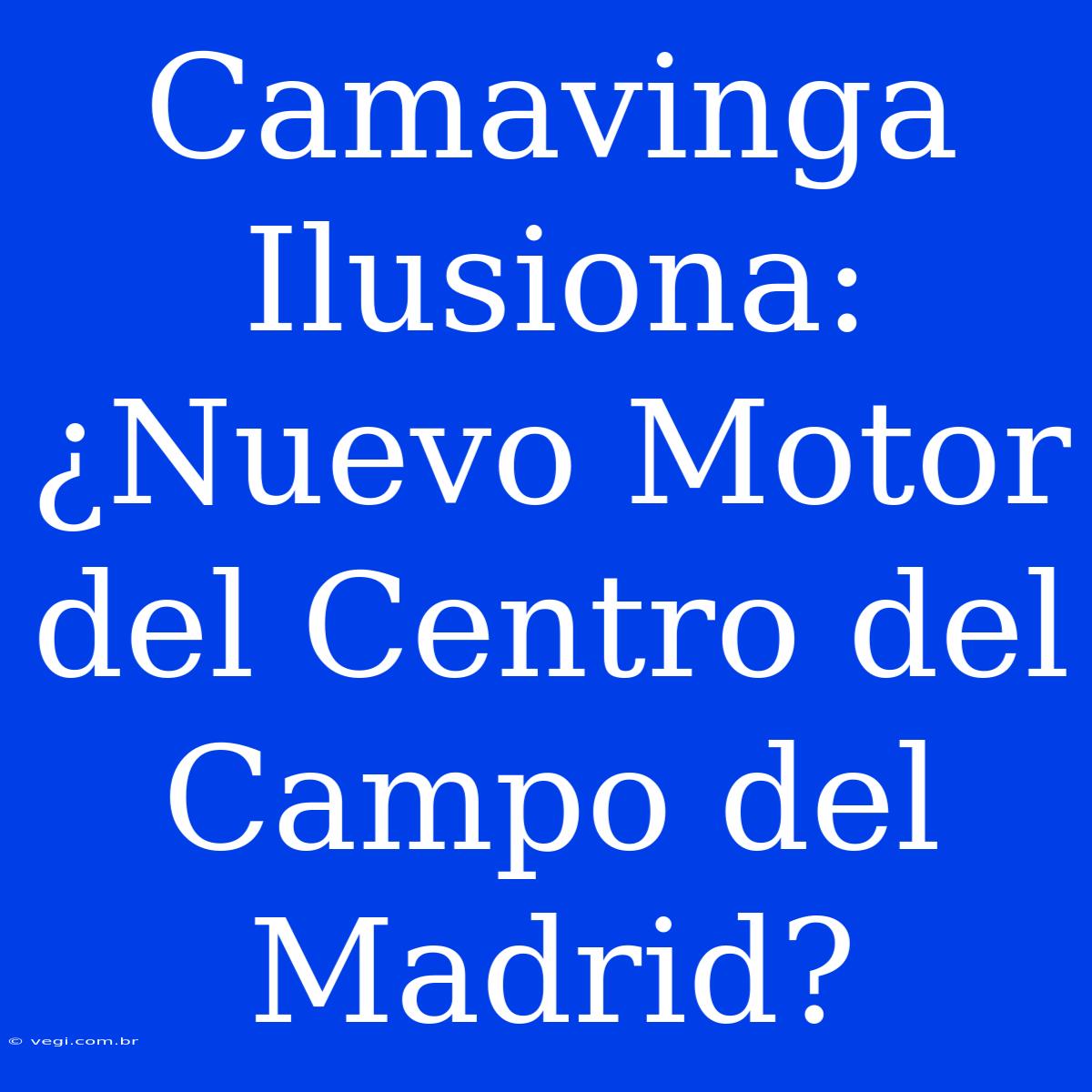 Camavinga Ilusiona: ¿Nuevo Motor Del Centro Del Campo Del Madrid?