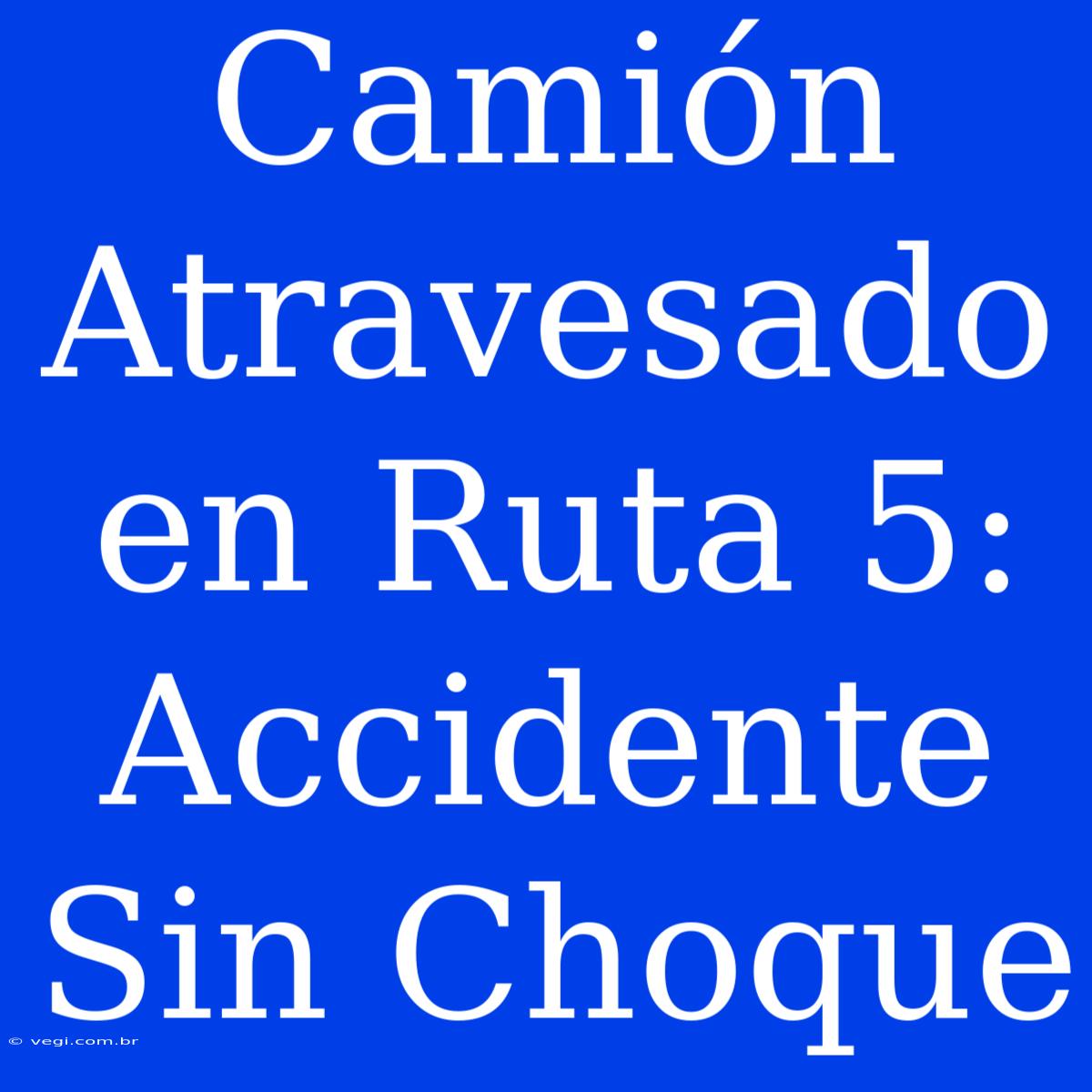 Camión Atravesado En Ruta 5: Accidente Sin Choque 