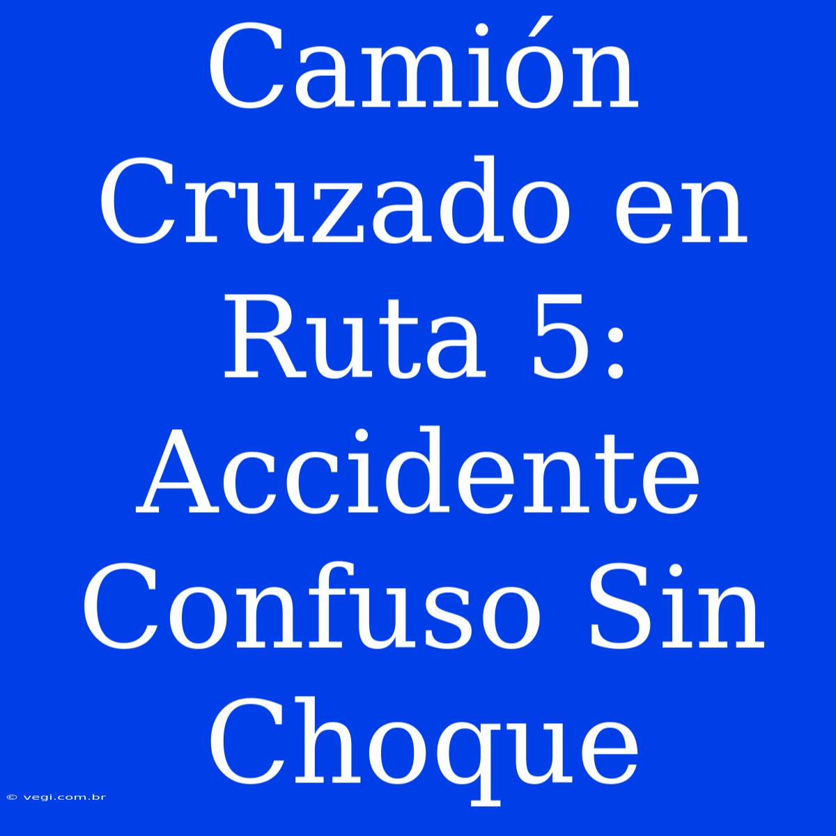 Camión Cruzado En Ruta 5: Accidente Confuso Sin Choque