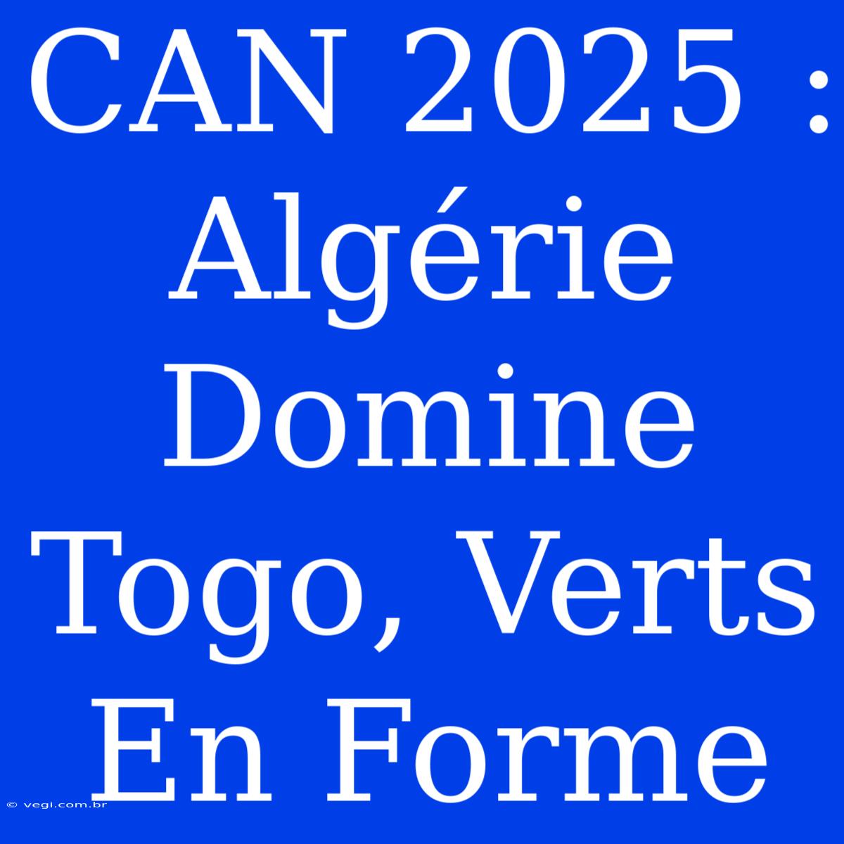 CAN 2025 : Algérie Domine Togo, Verts En Forme