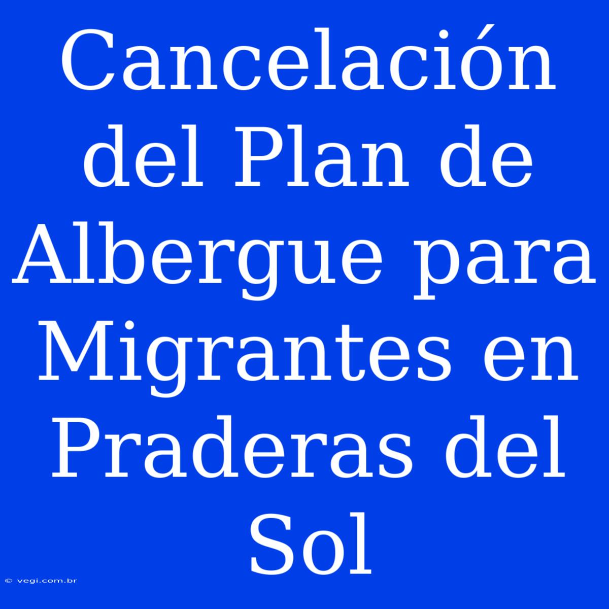 Cancelación Del Plan De Albergue Para Migrantes En Praderas Del Sol