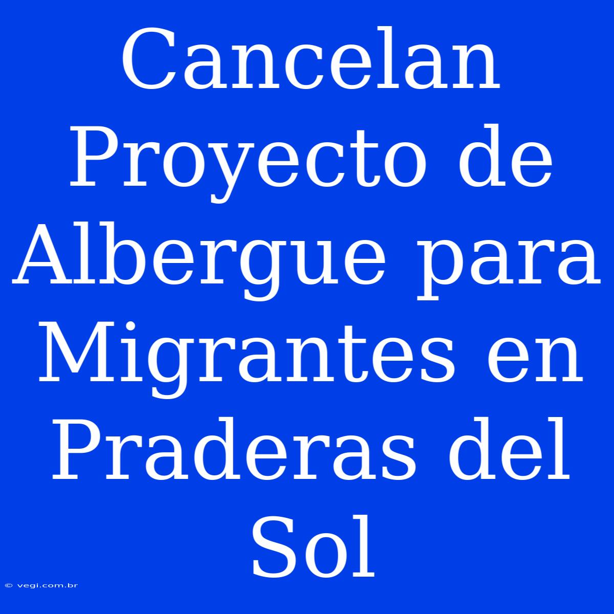 Cancelan Proyecto De Albergue Para Migrantes En Praderas Del Sol