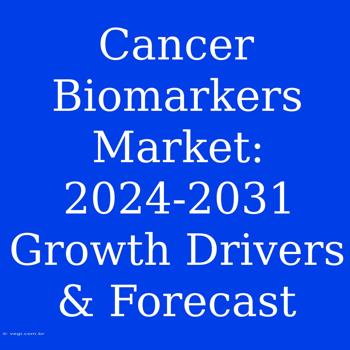 Cancer Biomarkers Market:  2024-2031 Growth Drivers & Forecast