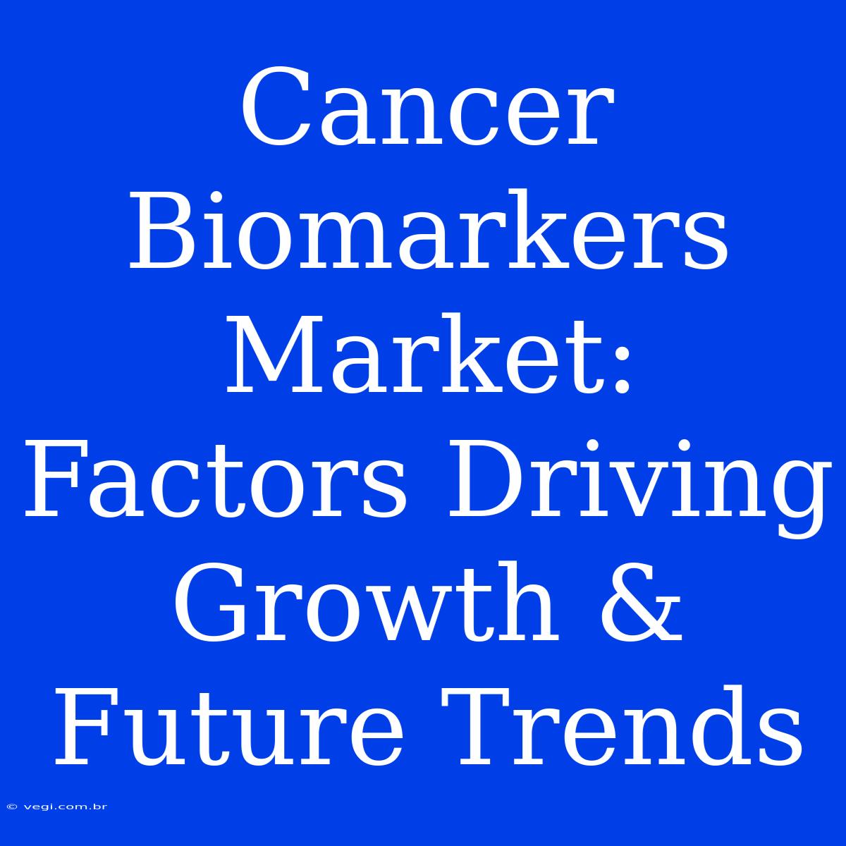 Cancer Biomarkers Market:  Factors Driving Growth & Future Trends