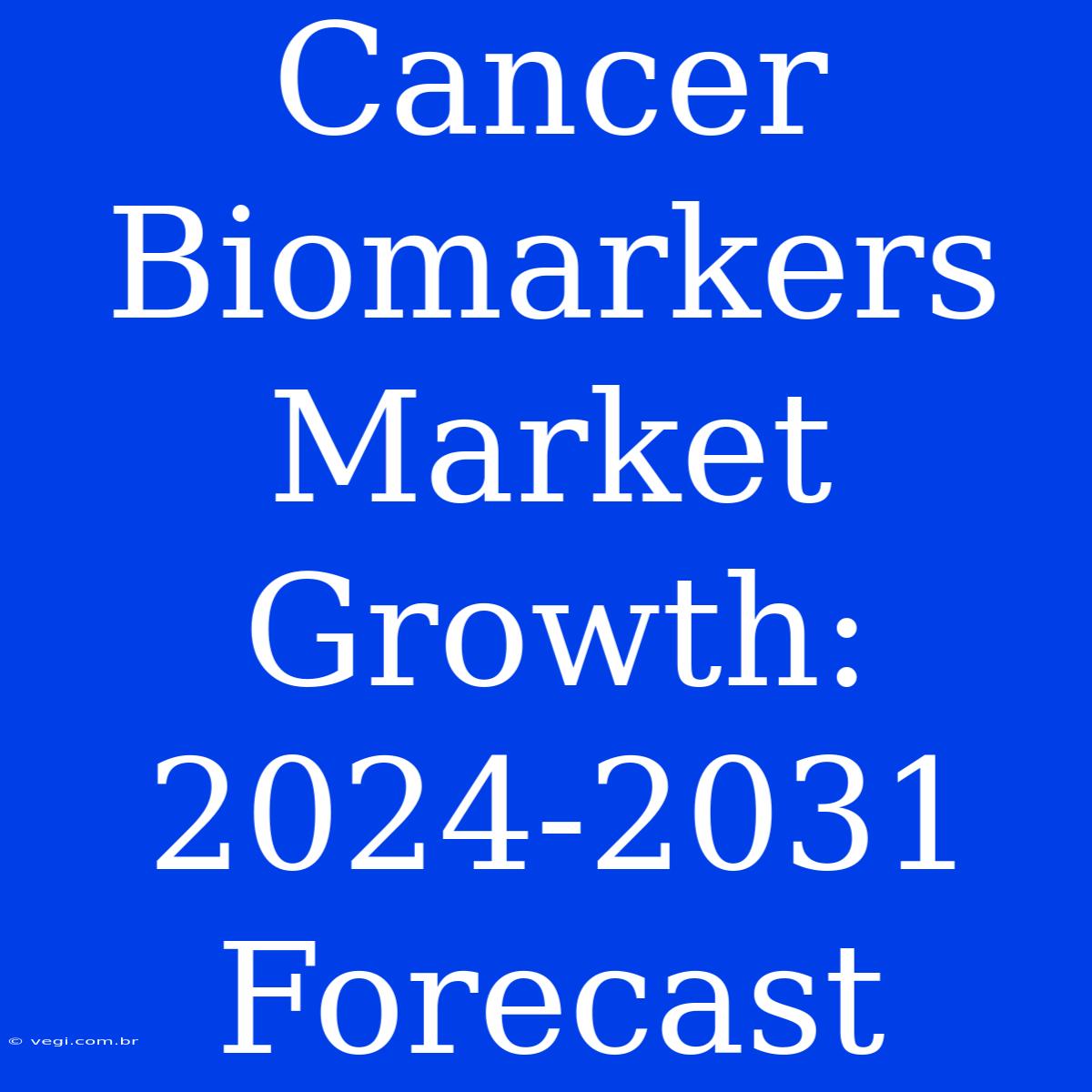 Cancer Biomarkers Market Growth: 2024-2031 Forecast