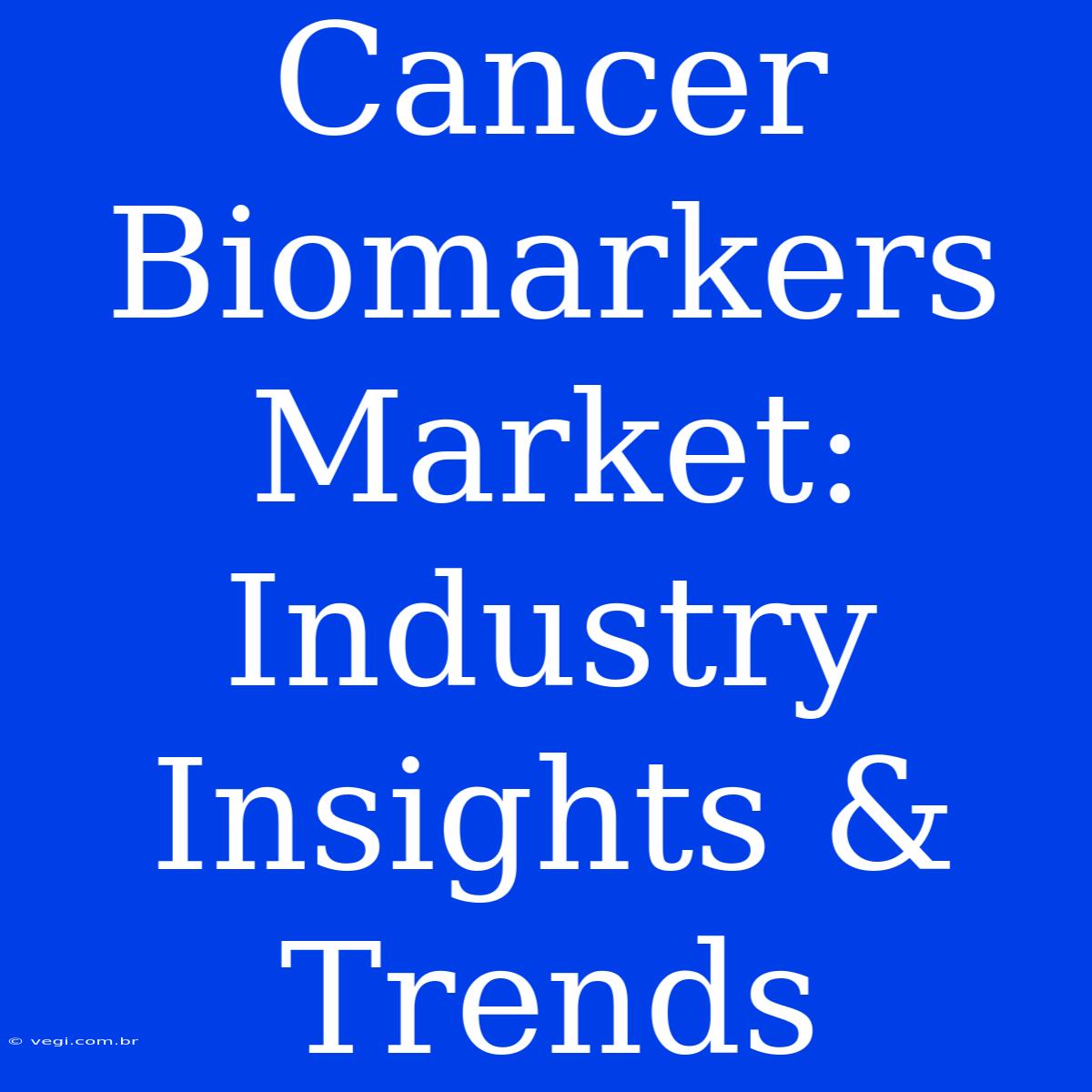 Cancer Biomarkers Market: Industry Insights & Trends