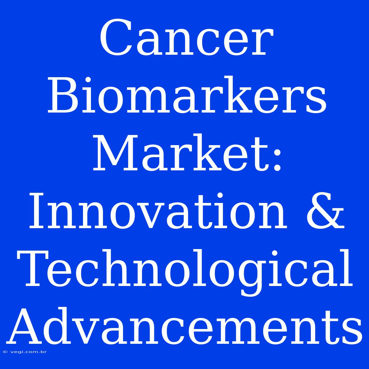 Cancer Biomarkers Market:  Innovation & Technological Advancements