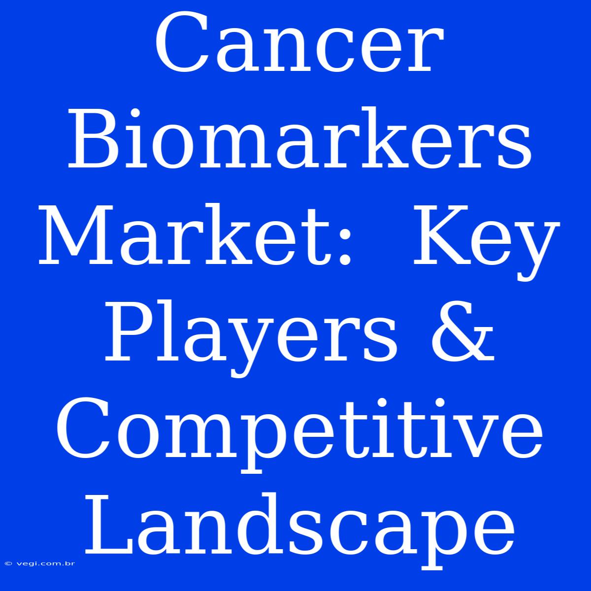 Cancer Biomarkers Market:  Key Players & Competitive Landscape