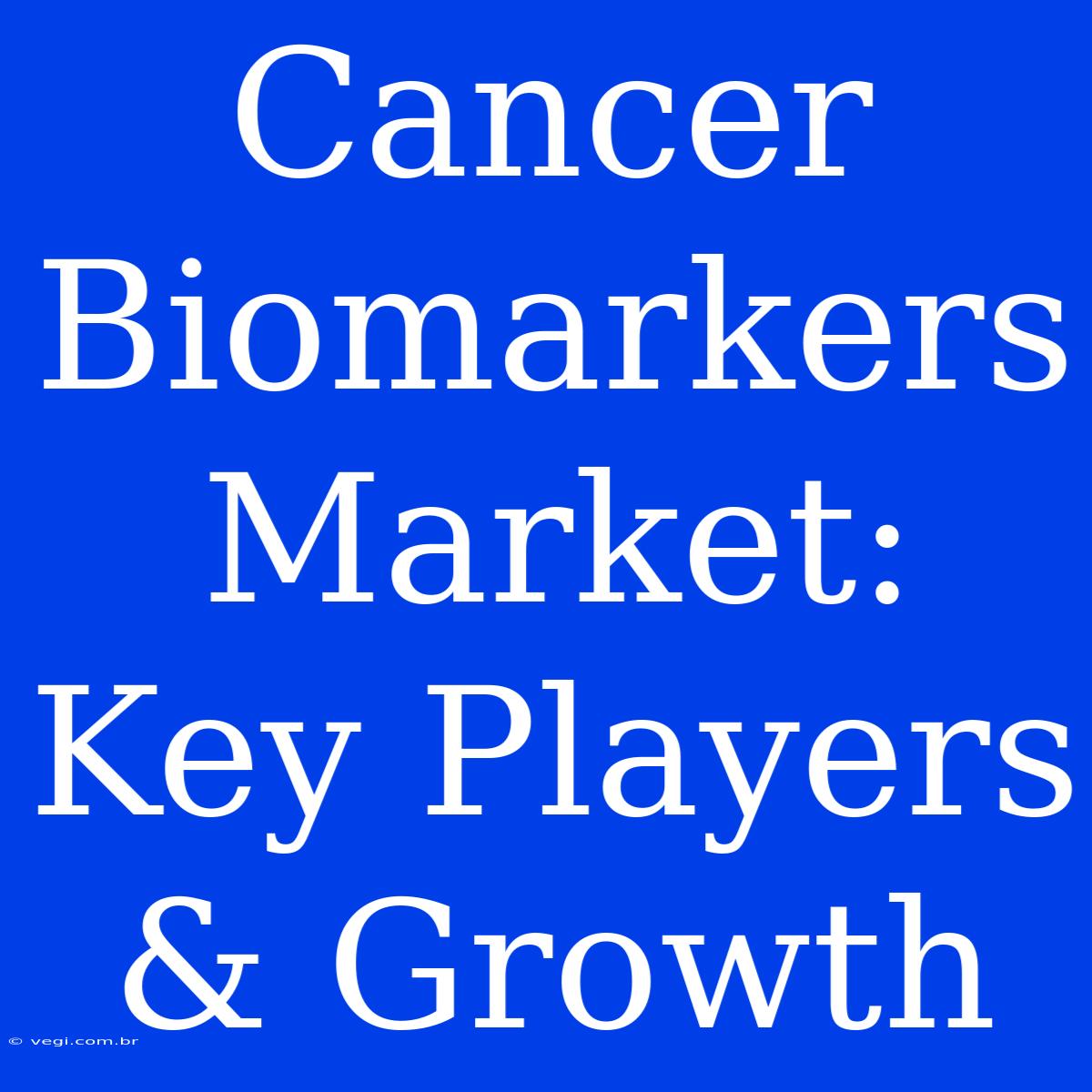 Cancer Biomarkers Market: Key Players & Growth