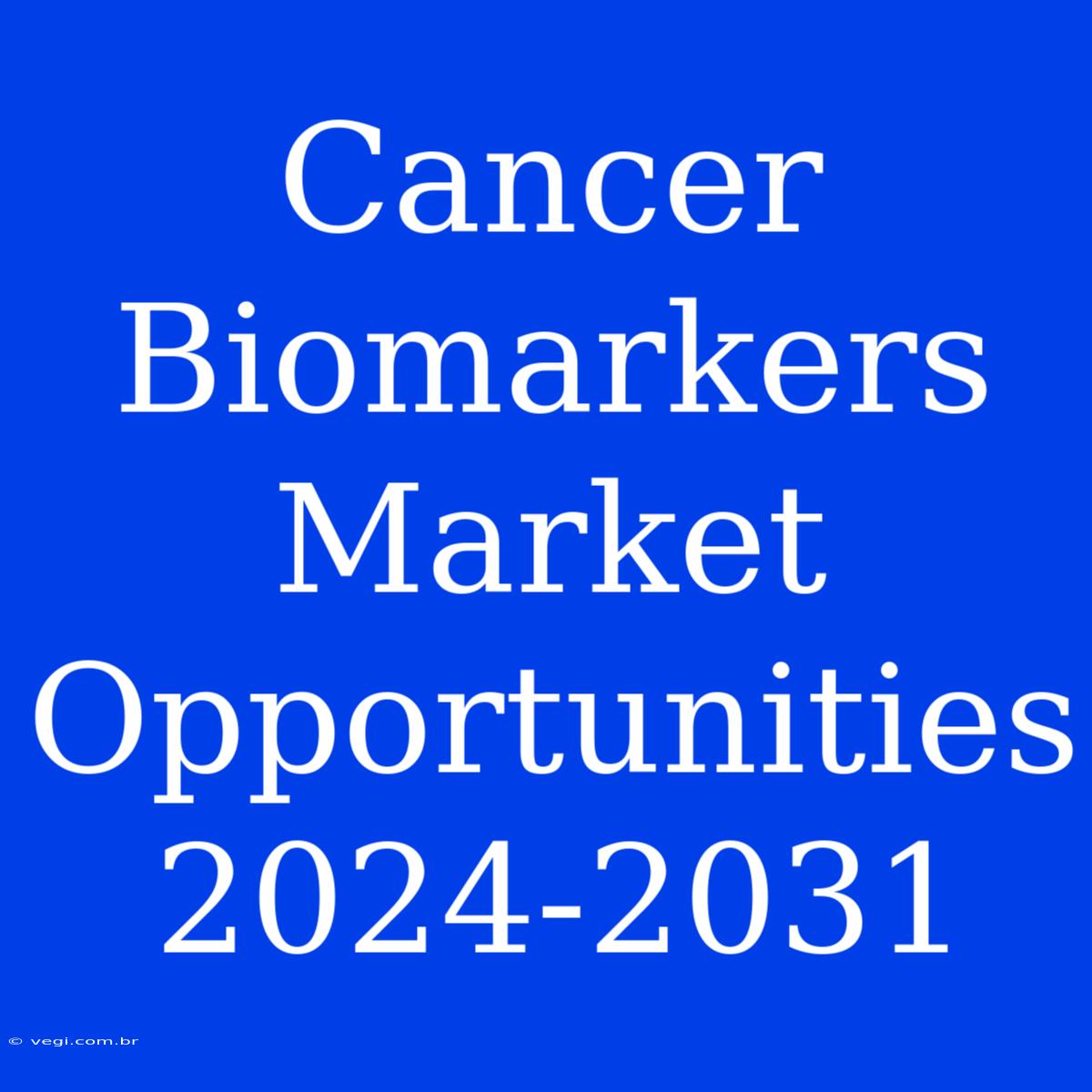 Cancer Biomarkers Market Opportunities 2024-2031 