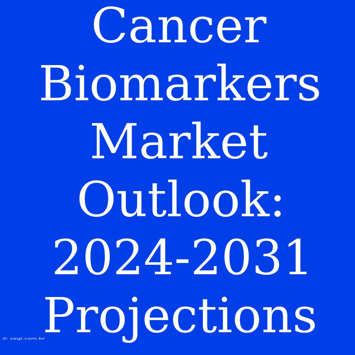 Cancer Biomarkers Market Outlook: 2024-2031 Projections