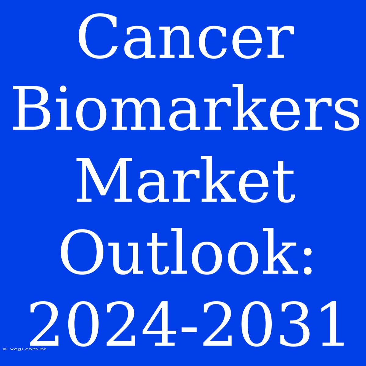 Cancer Biomarkers Market Outlook: 2024-2031