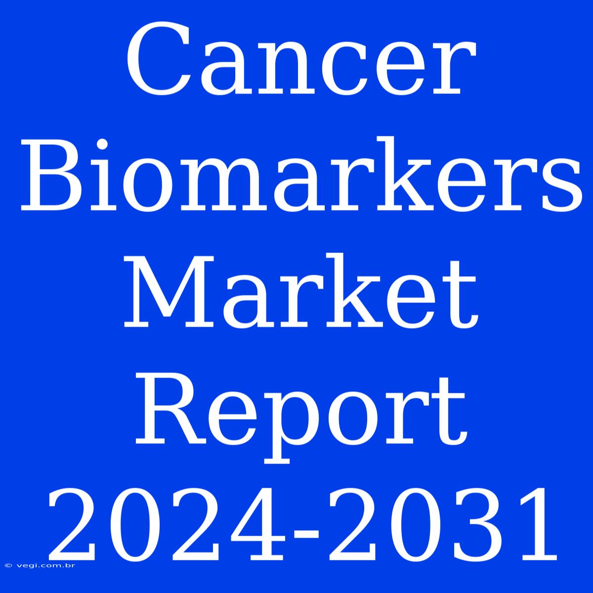 Cancer Biomarkers Market Report 2024-2031