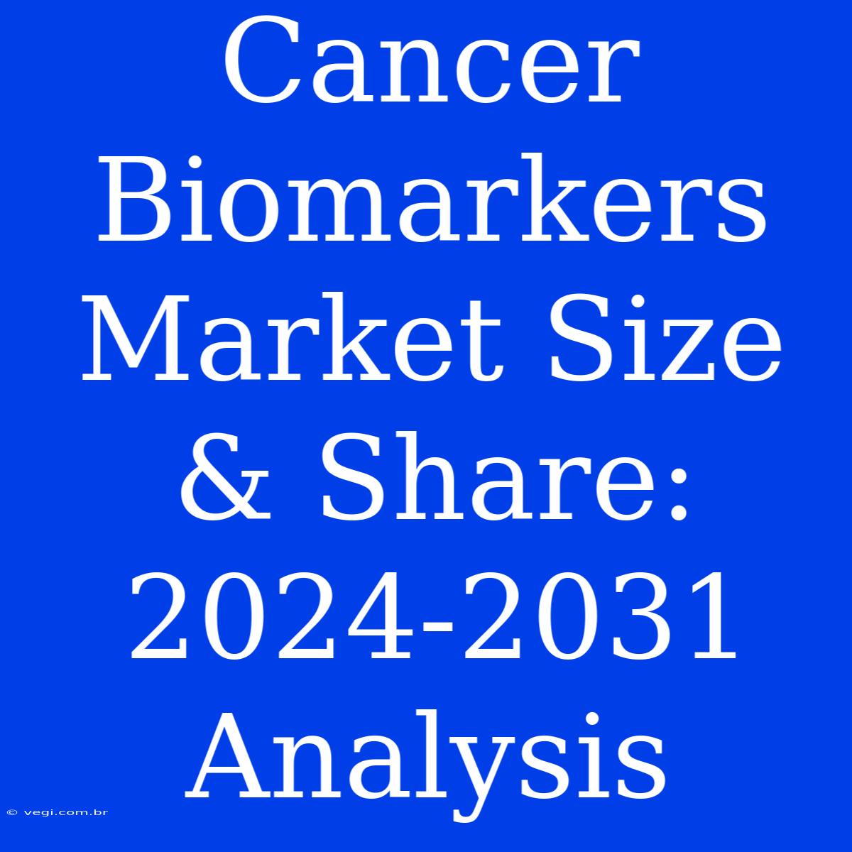 Cancer Biomarkers Market Size & Share:  2024-2031 Analysis 