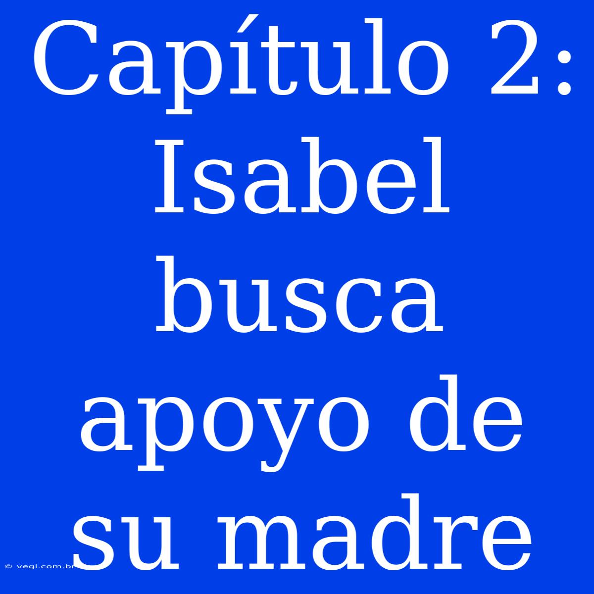 Capítulo 2: Isabel Busca Apoyo De Su Madre 