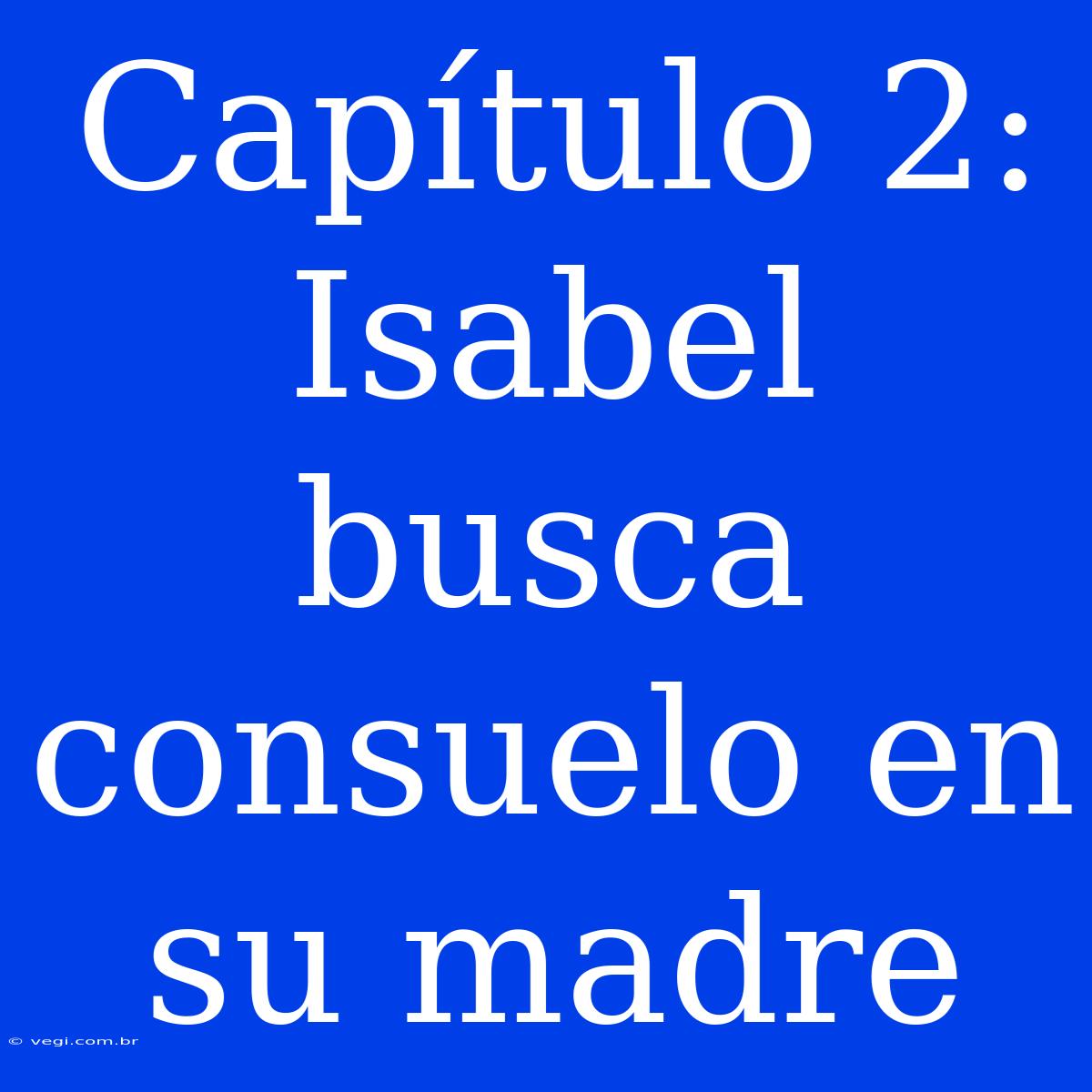 Capítulo 2: Isabel Busca Consuelo En Su Madre 