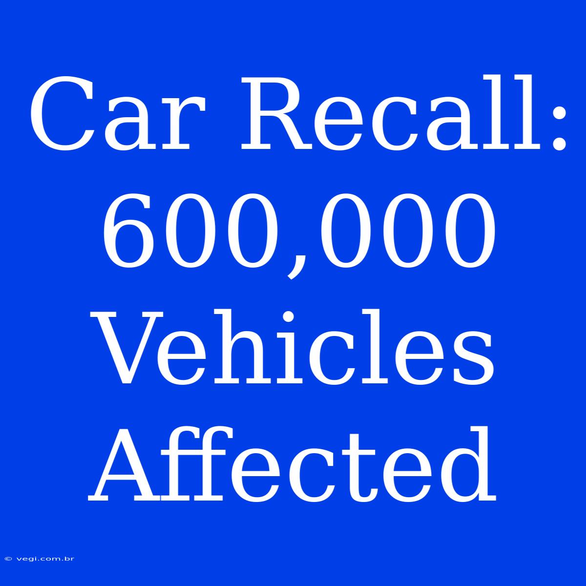 Car Recall: 600,000 Vehicles Affected