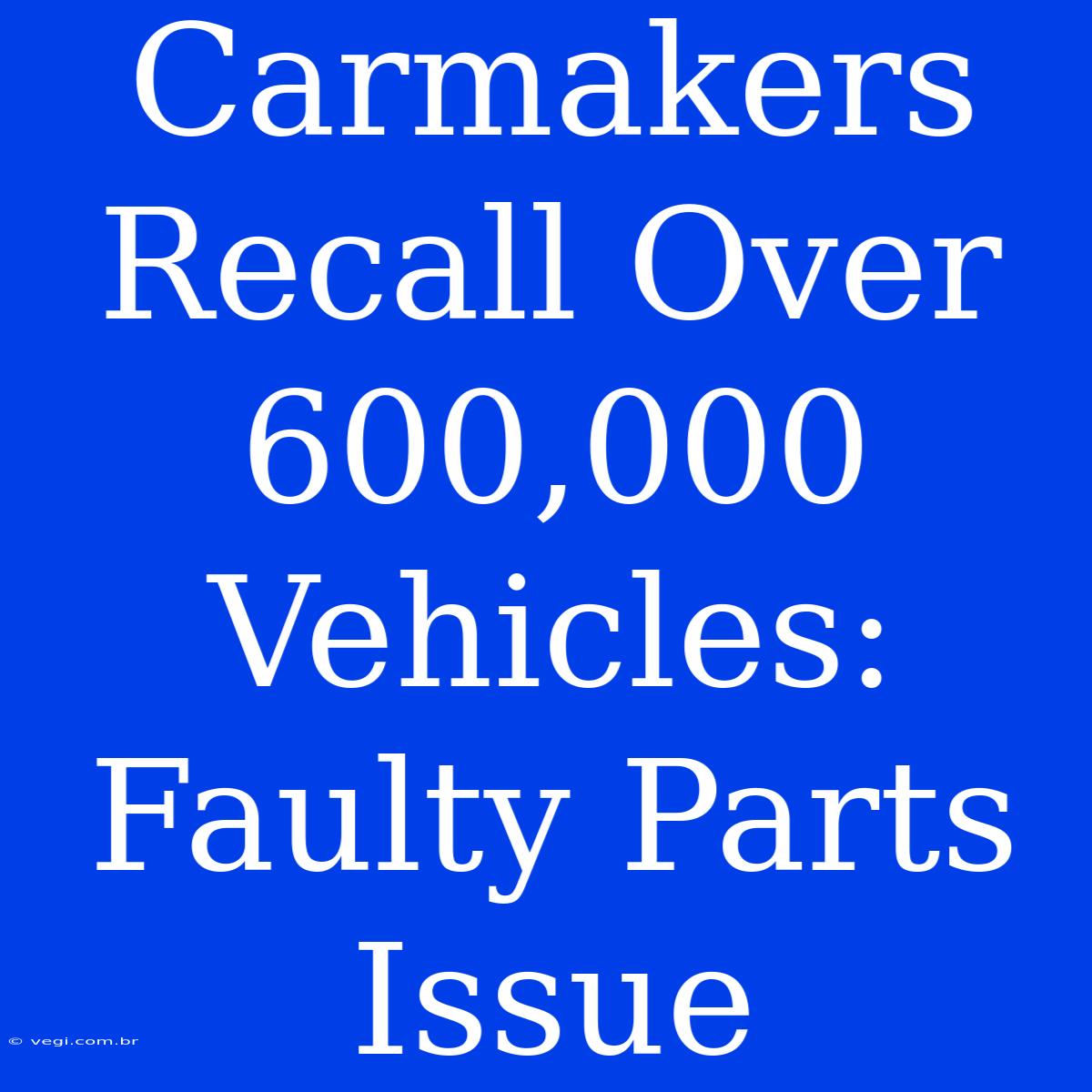 Carmakers Recall Over 600,000 Vehicles: Faulty Parts Issue