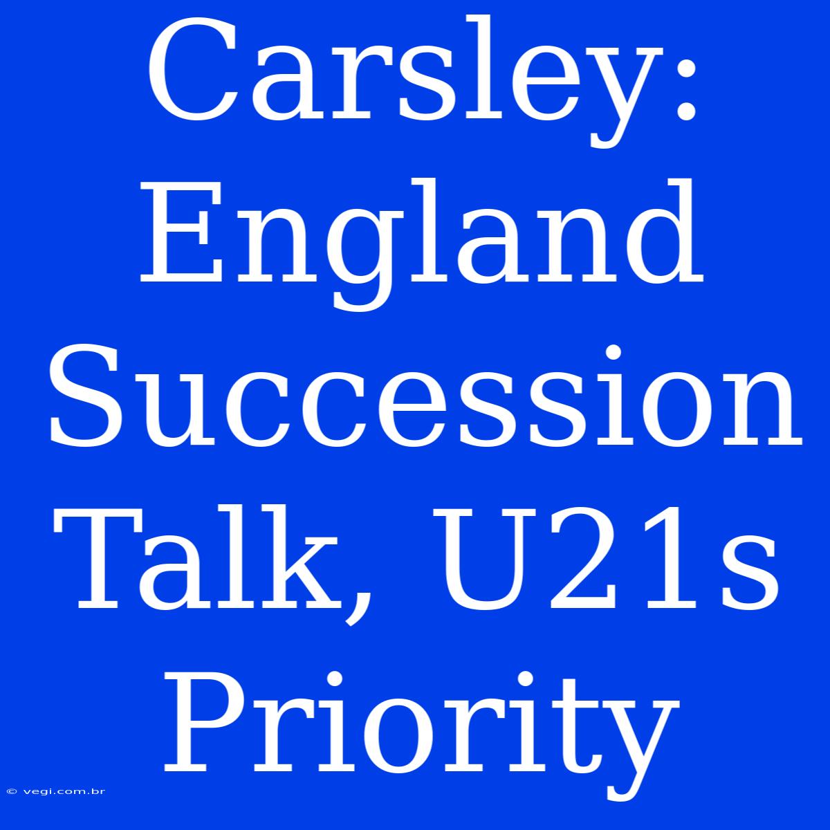 Carsley: England Succession Talk, U21s Priority