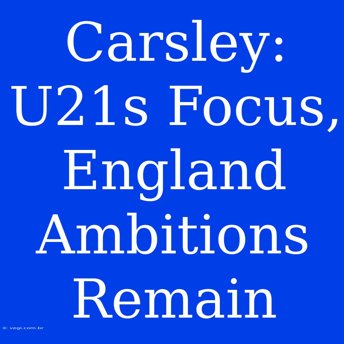 Carsley: U21s Focus, England Ambitions Remain