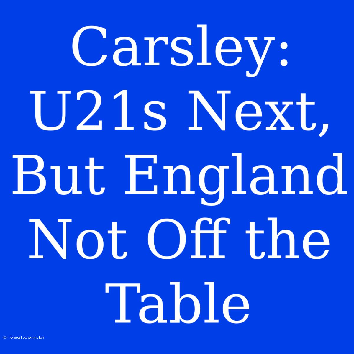 Carsley: U21s Next, But England Not Off The Table 