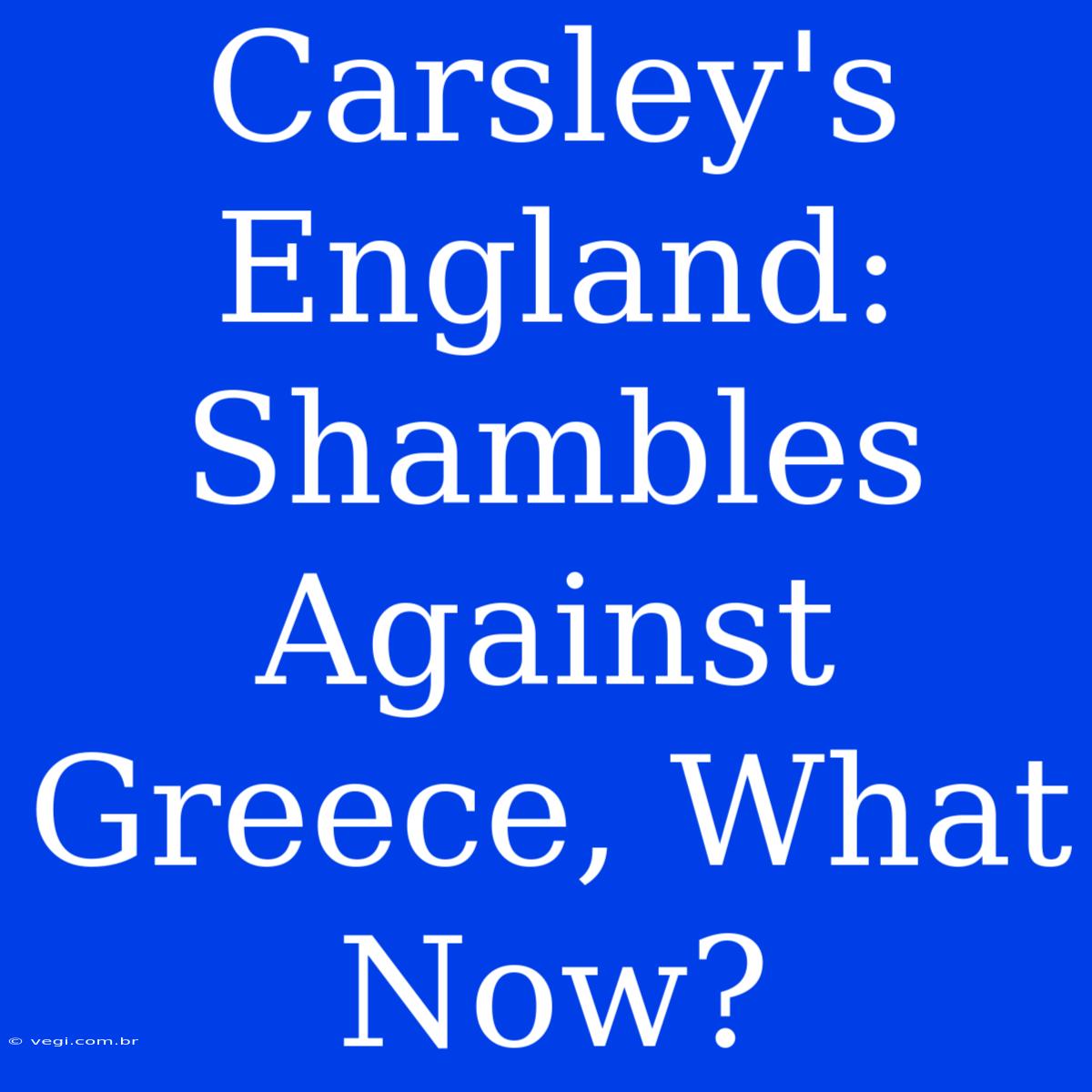 Carsley's England: Shambles Against Greece, What Now? 