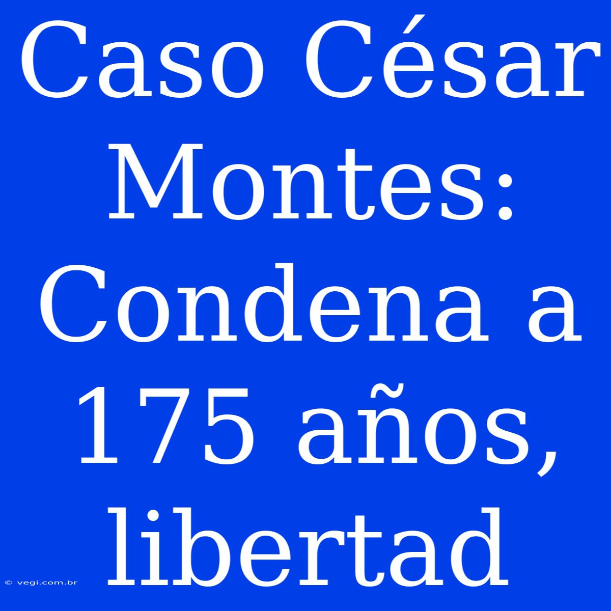 Caso César Montes: Condena A 175 Años, Libertad