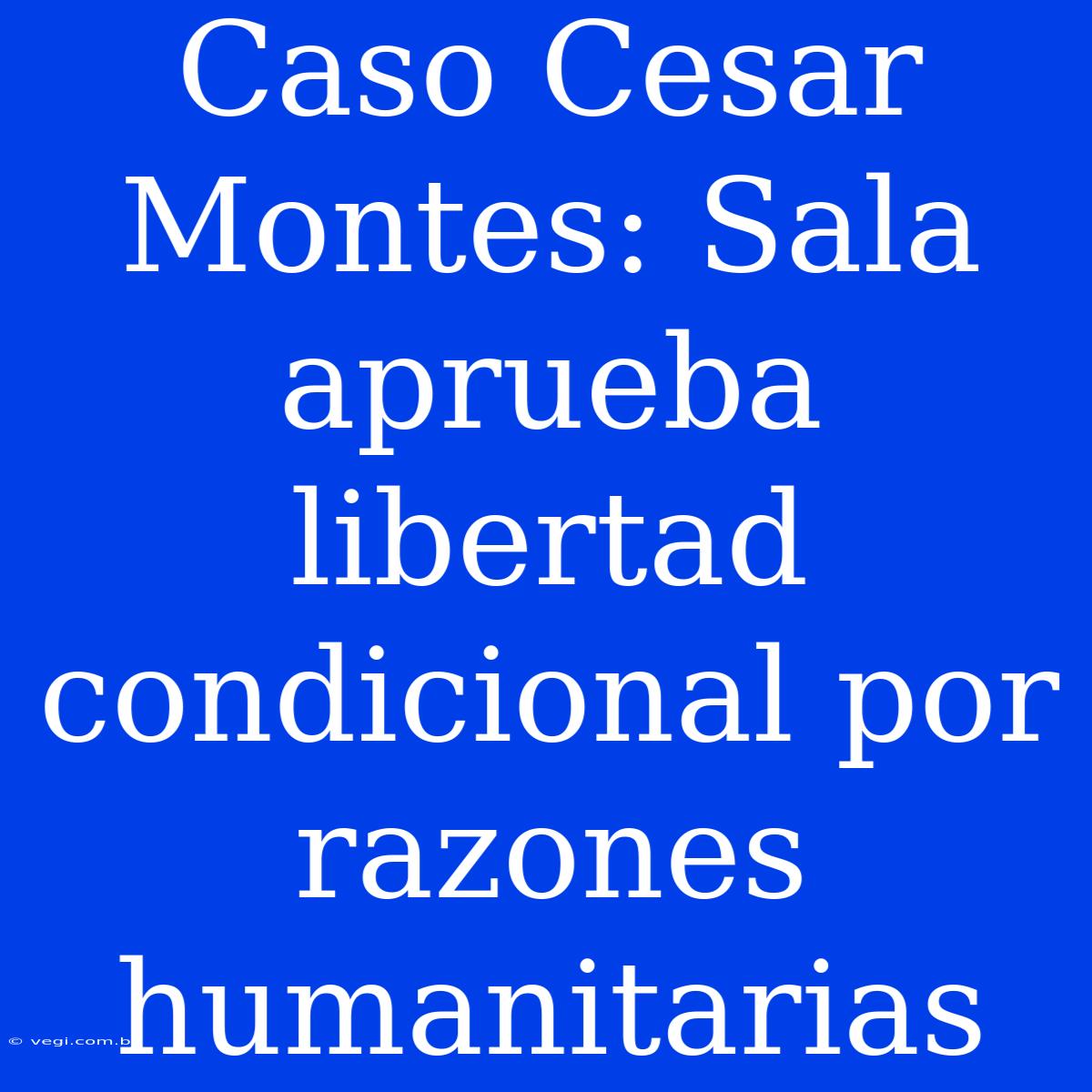 Caso Cesar Montes: Sala Aprueba Libertad Condicional Por Razones Humanitarias