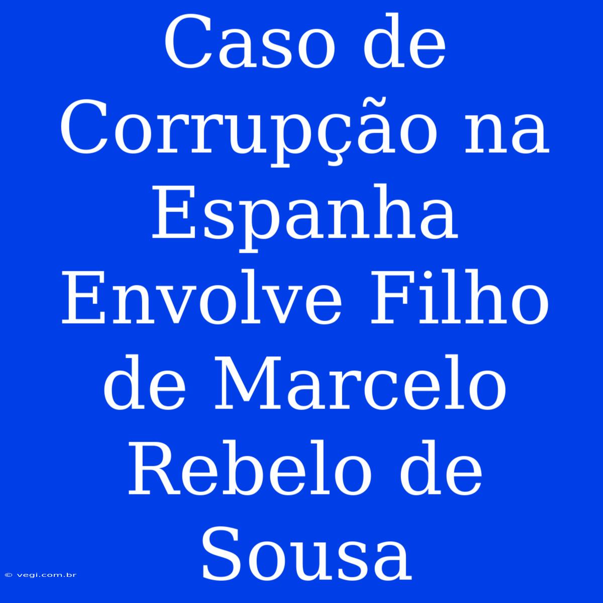 Caso De Corrupção Na Espanha Envolve Filho De Marcelo Rebelo De Sousa