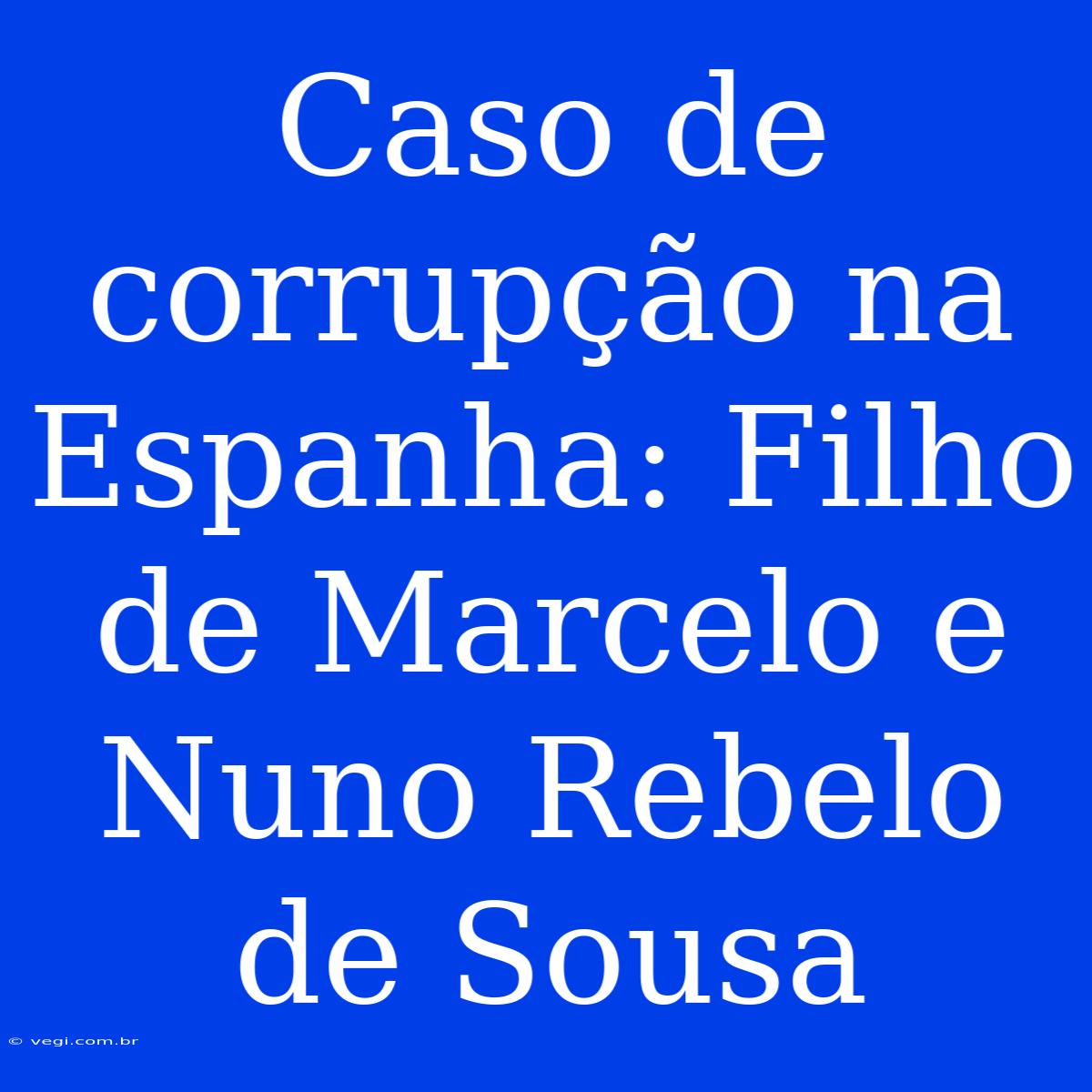 Caso De Corrupção Na Espanha: Filho De Marcelo E Nuno Rebelo De Sousa