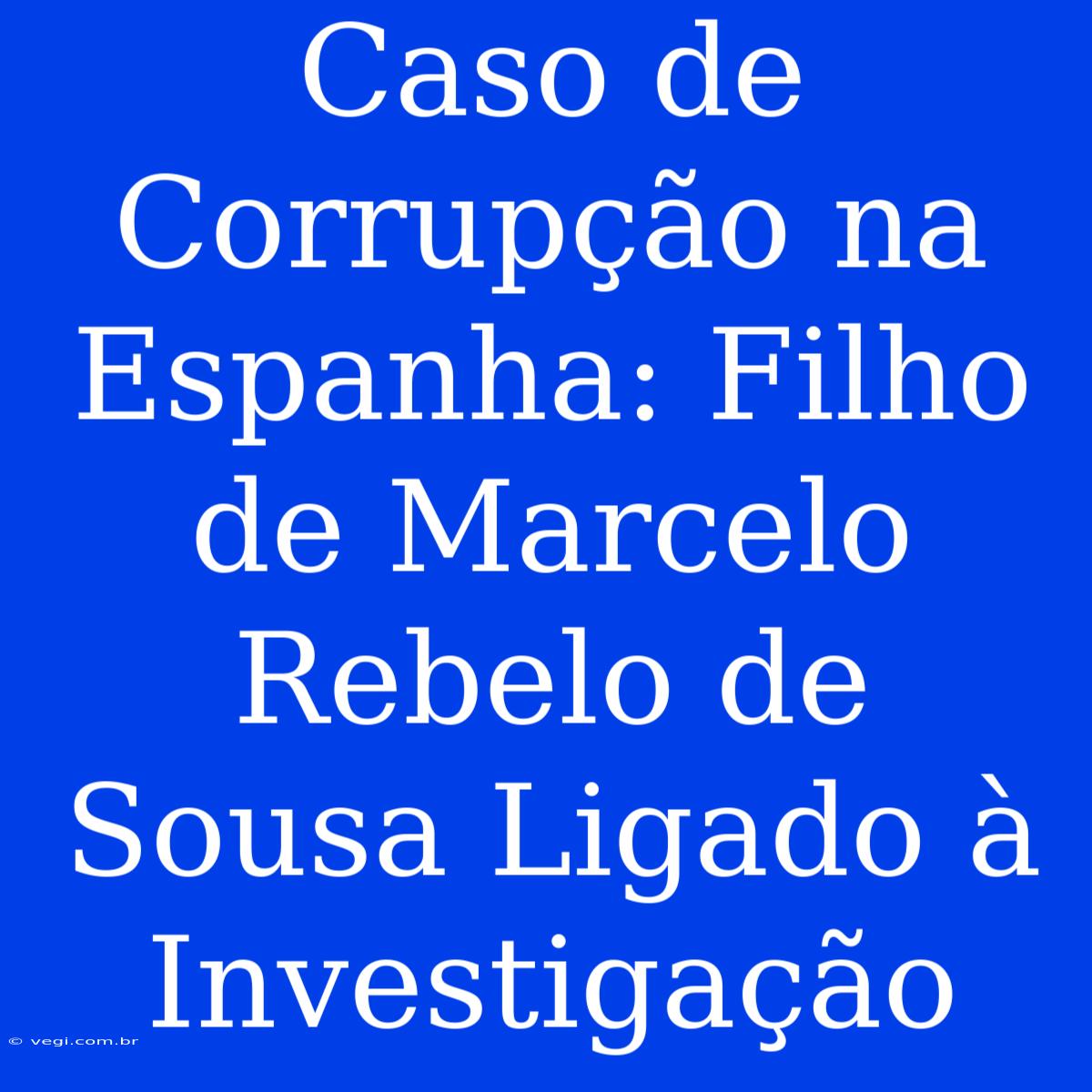 Caso De Corrupção Na Espanha: Filho De Marcelo Rebelo De Sousa Ligado À Investigação 