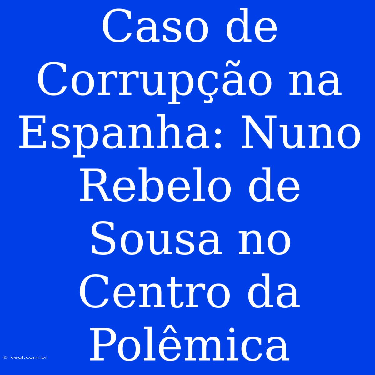 Caso De Corrupção Na Espanha: Nuno Rebelo De Sousa No Centro Da Polêmica 