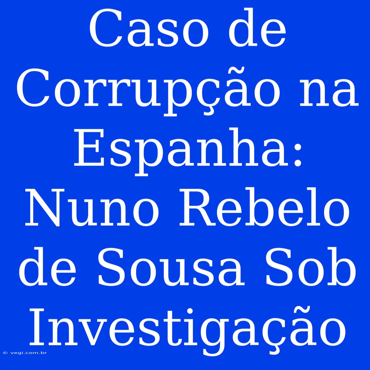 Caso De Corrupção Na Espanha: Nuno Rebelo De Sousa Sob Investigação