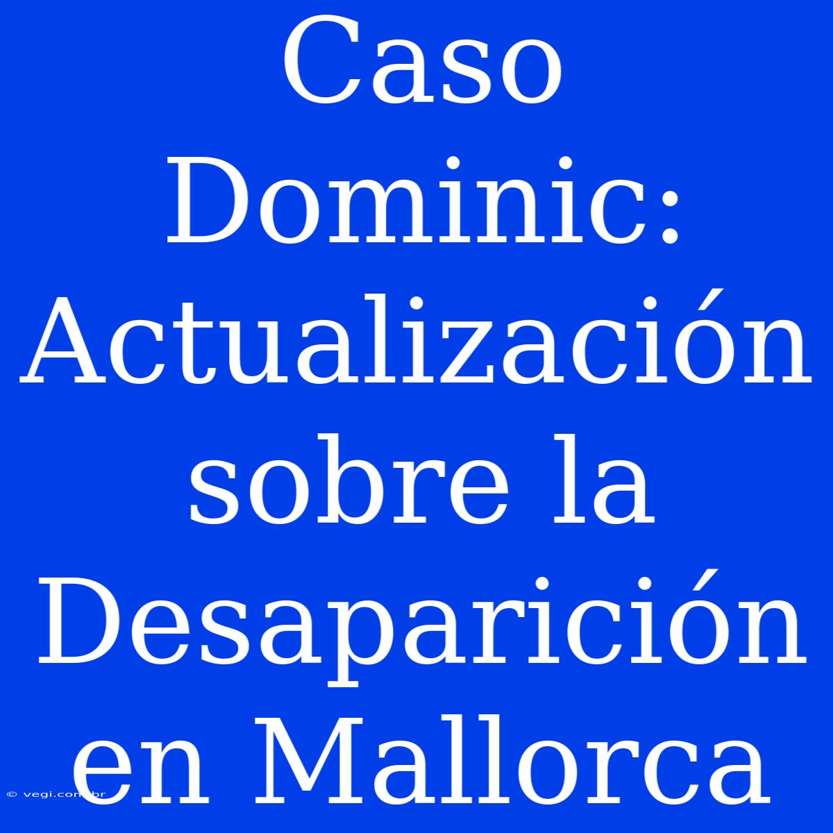 Caso Dominic: Actualización Sobre La Desaparición En Mallorca