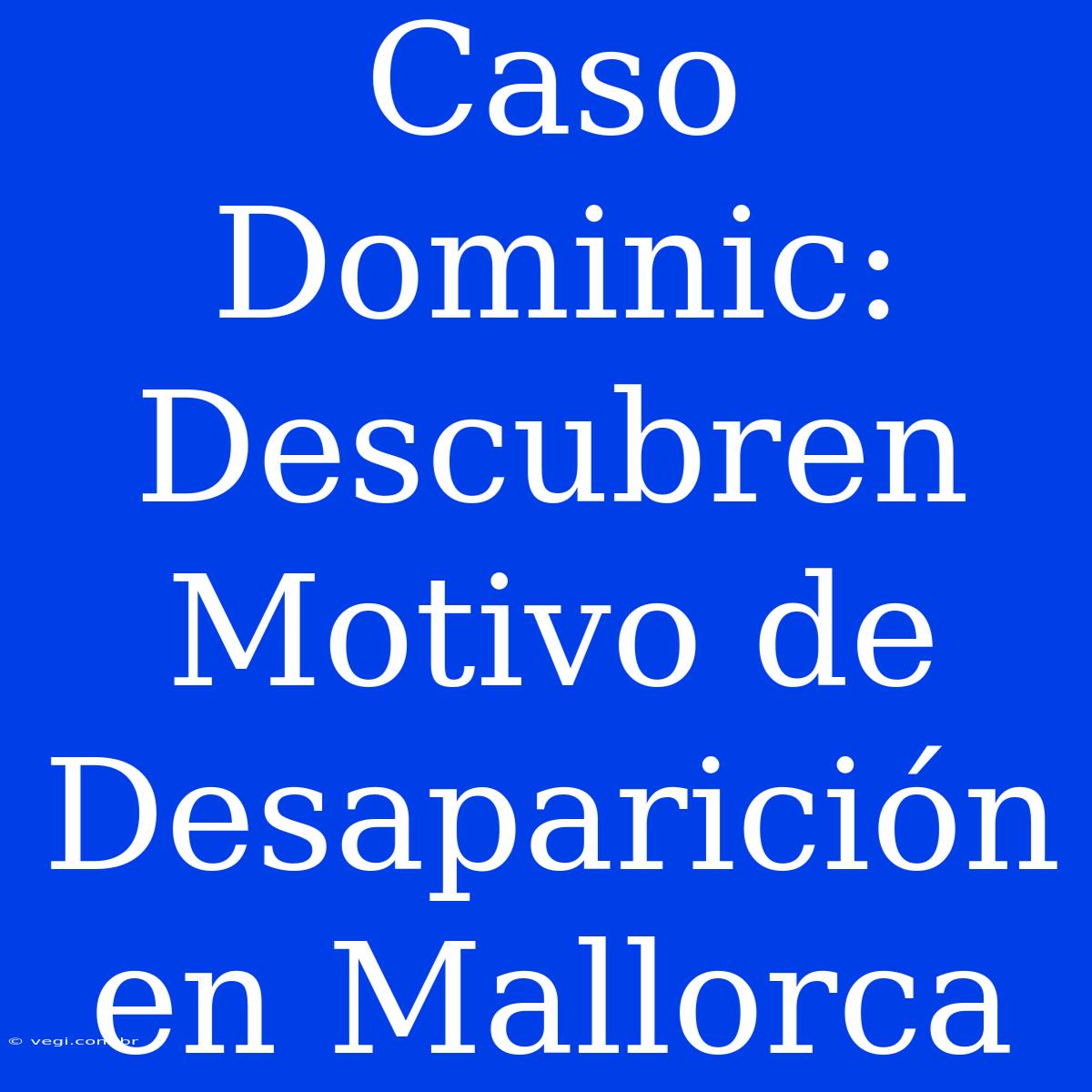 Caso Dominic: Descubren Motivo De Desaparición En Mallorca