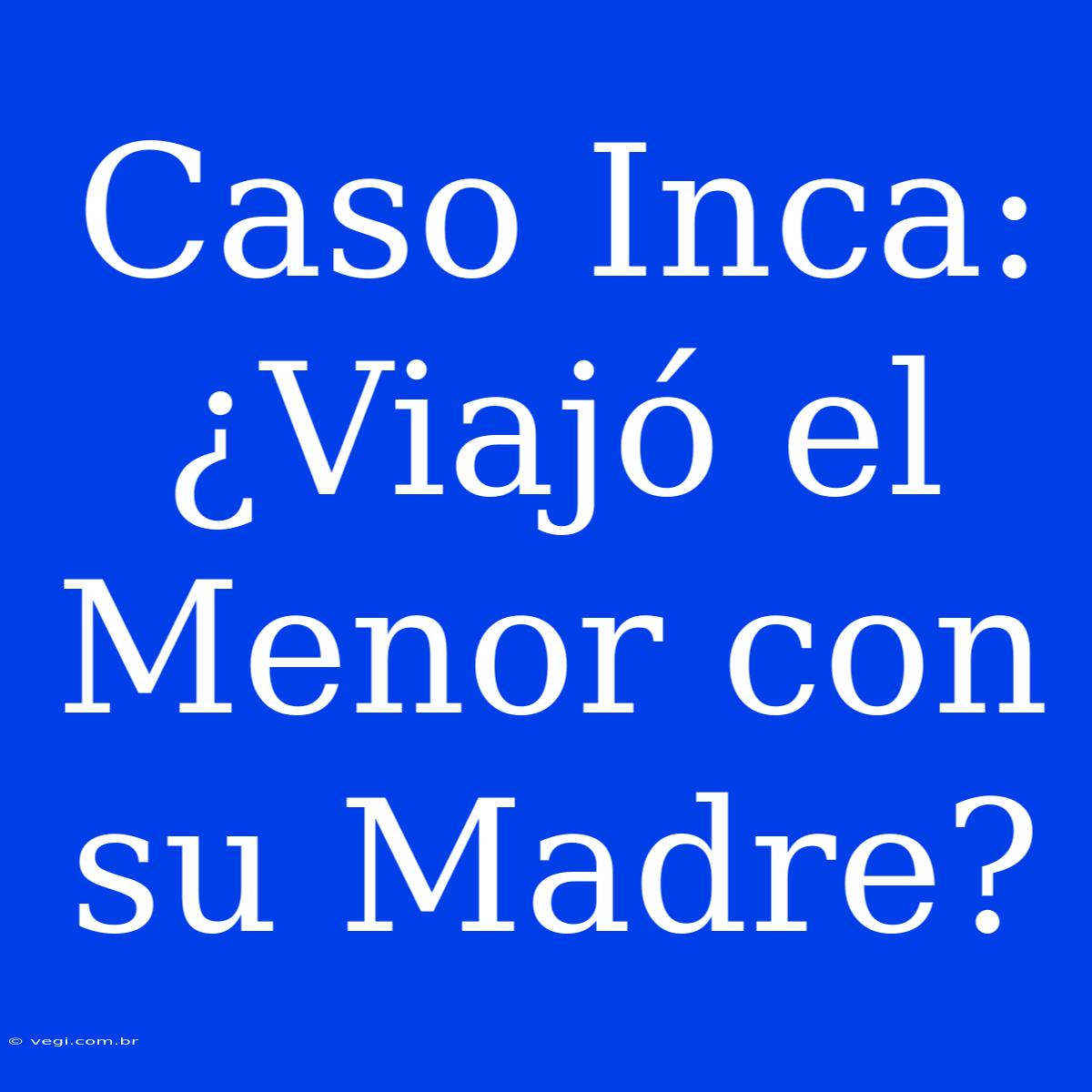 Caso Inca: ¿Viajó El Menor Con Su Madre? 