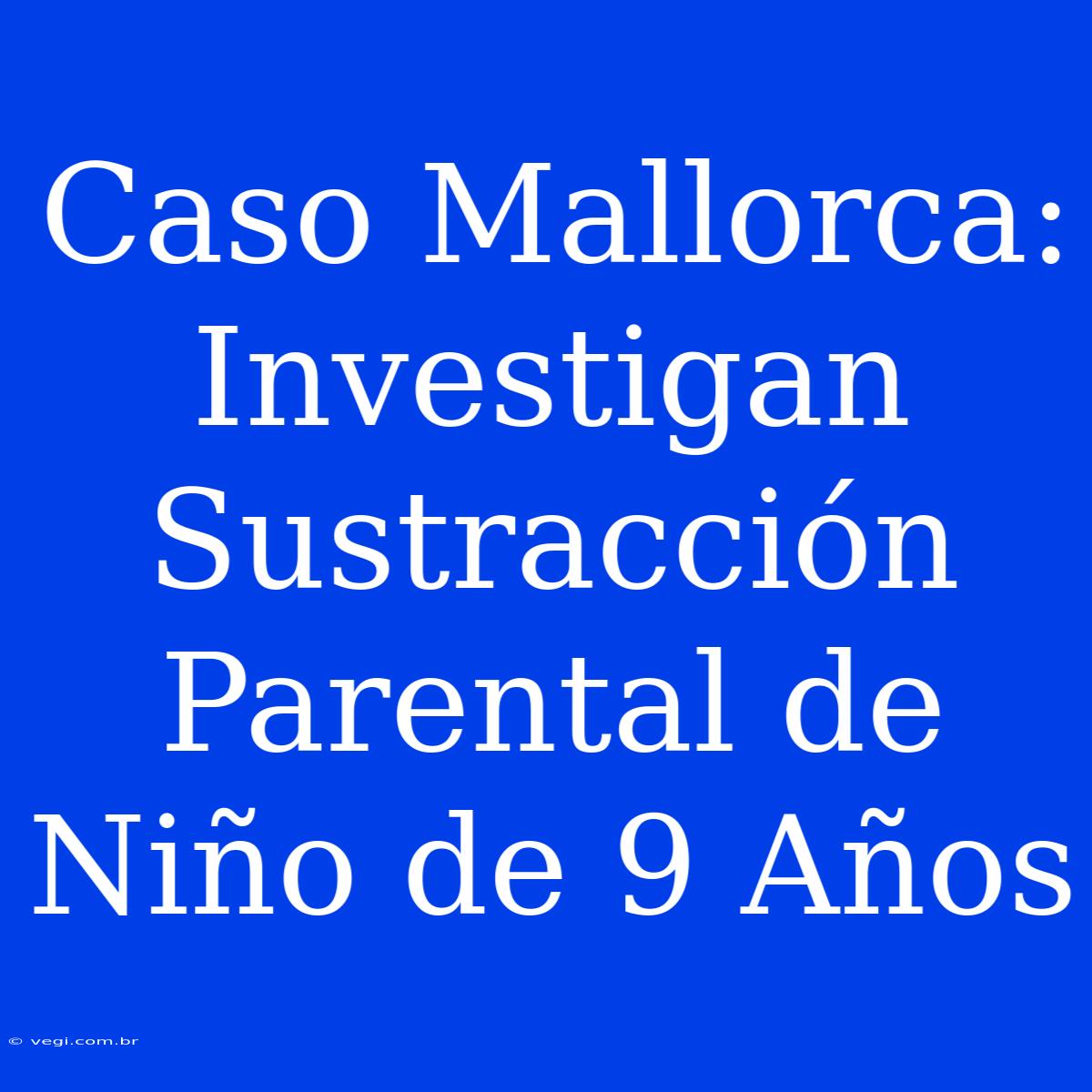 Caso Mallorca: Investigan Sustracción Parental De Niño De 9 Años