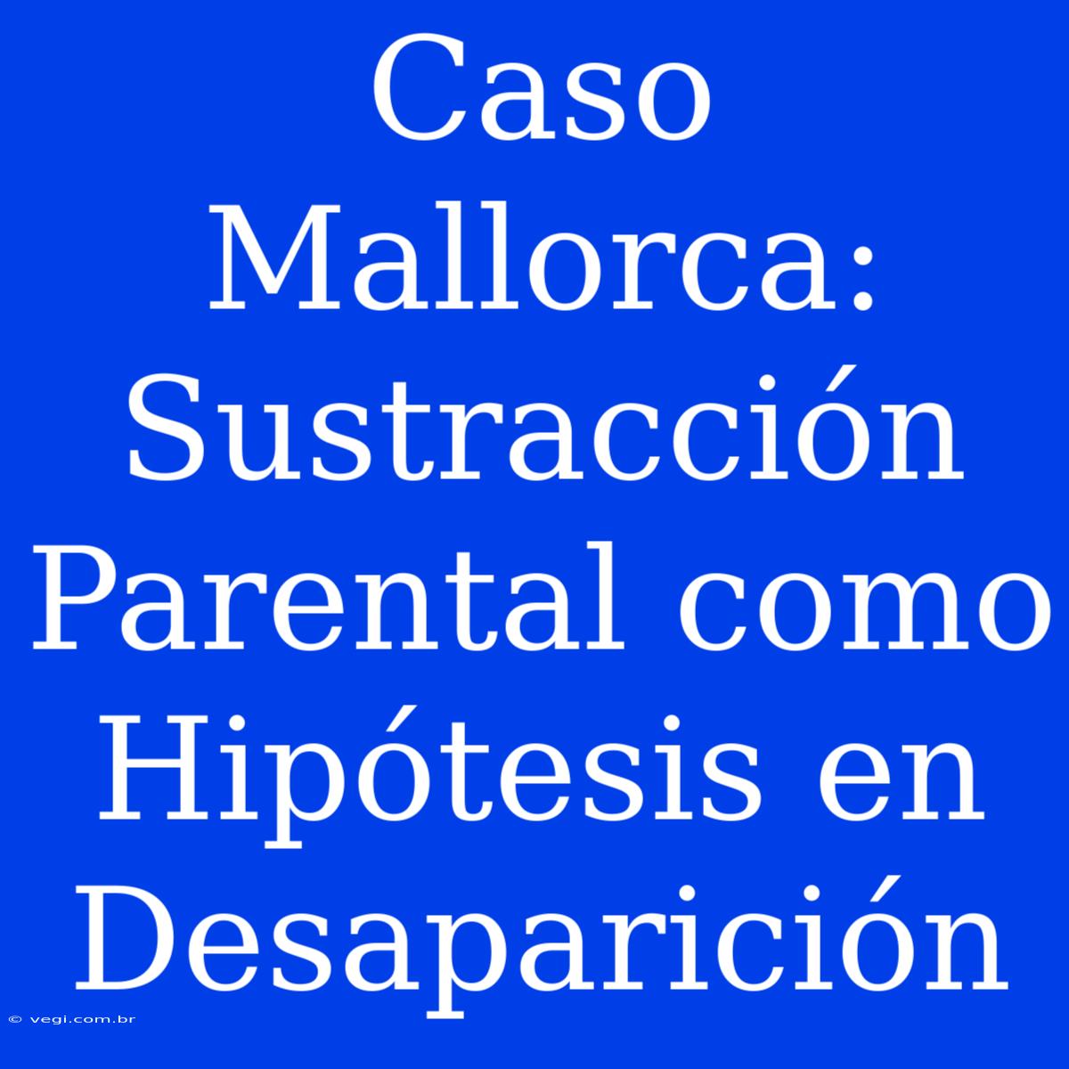 Caso Mallorca: Sustracción Parental Como Hipótesis En Desaparición