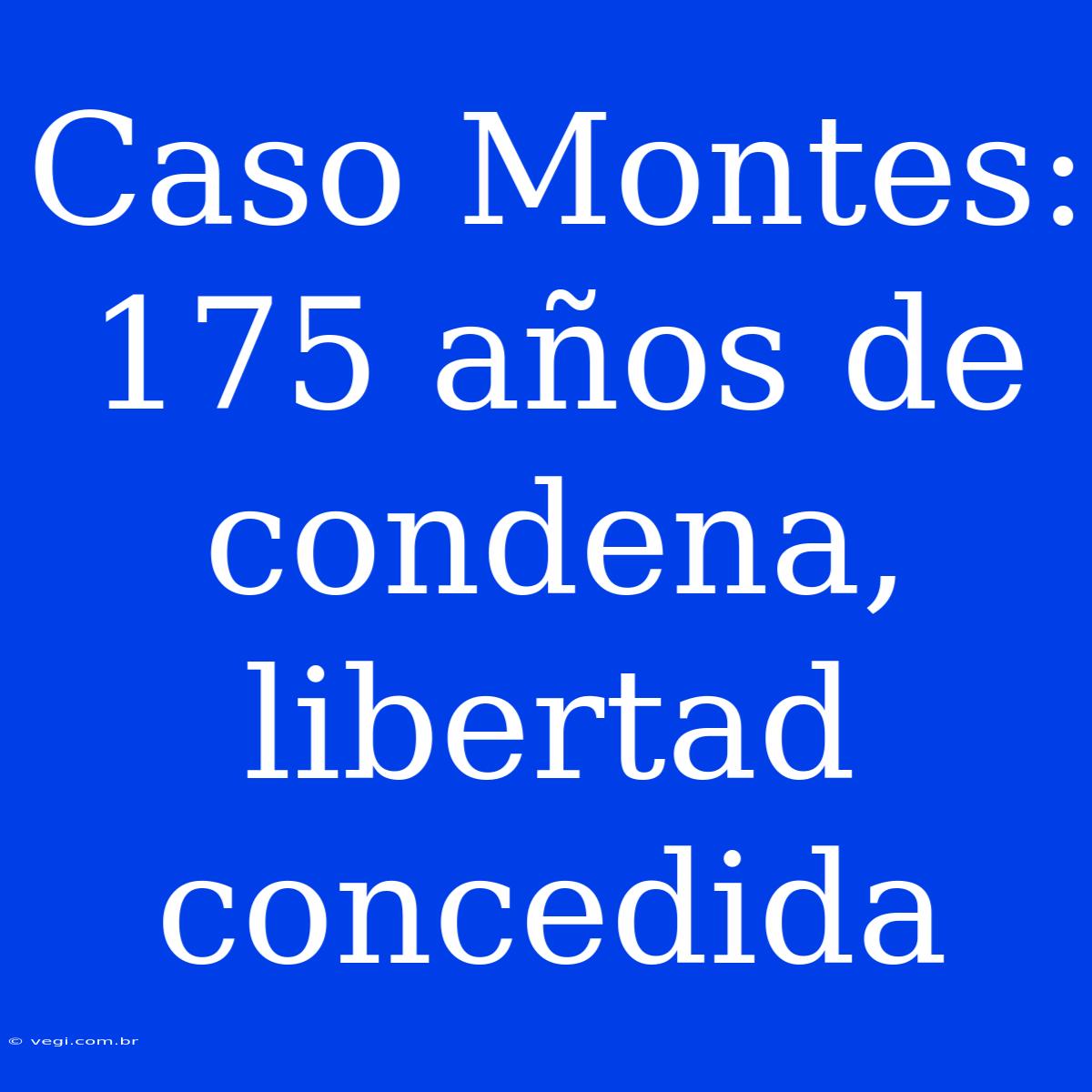 Caso Montes: 175 Años De Condena, Libertad Concedida